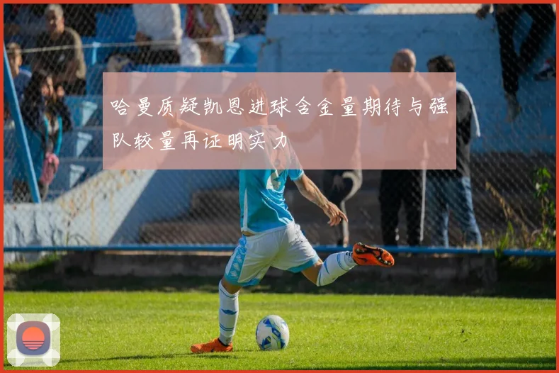 哈曼质疑凯恩进球含金量期待与强队较量再证明实力