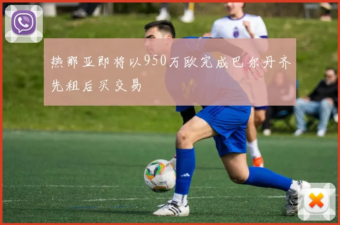 热那亚即将以950万欧完成巴尔丹齐先租后买交易