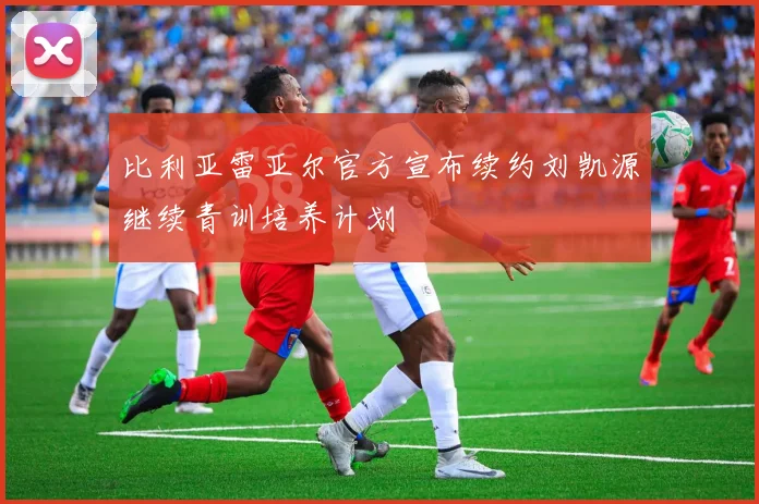 比利亚雷亚尔官方宣布续约刘凯源继续青训培养计划