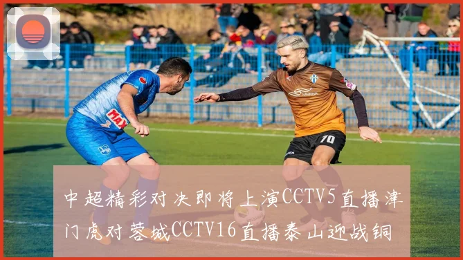 中超精彩对决即将上演CCTV5直播津门虎对蓉城CCTV16直播泰山迎战铜梁龙