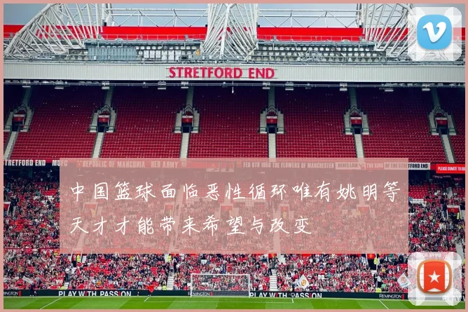 中国篮球面临恶性循环唯有姚明等天才才能带来希望与改变