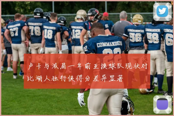 卢卡与浓眉一年前互换球队现状对比湖人独行侠得分差异显著