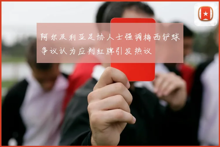 阿尔及利亚足协人士强调梅西铲球争议认为应判红牌引发热议