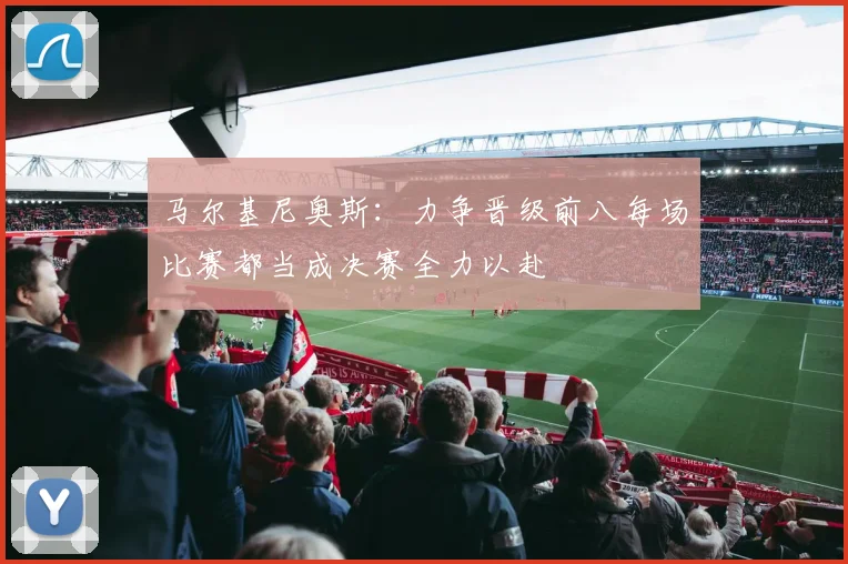 马尔基尼奥斯：力争晋级前八每场比赛都当成决赛全力以赴