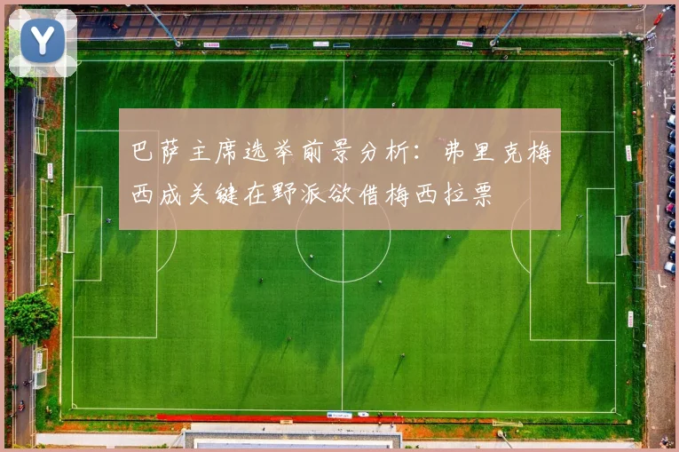 巴萨主席选举前景分析：弗里克梅西成关键在野派欲借梅西拉票