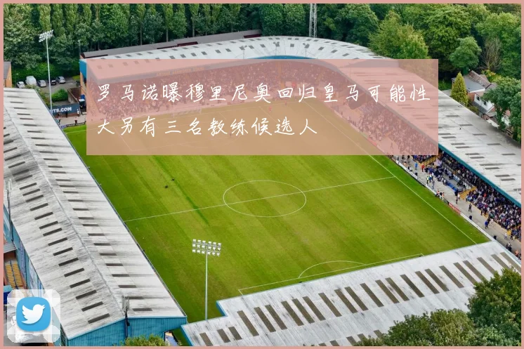 罗马诺曝穆里尼奥回归皇马可能性大另有三名教练候选人