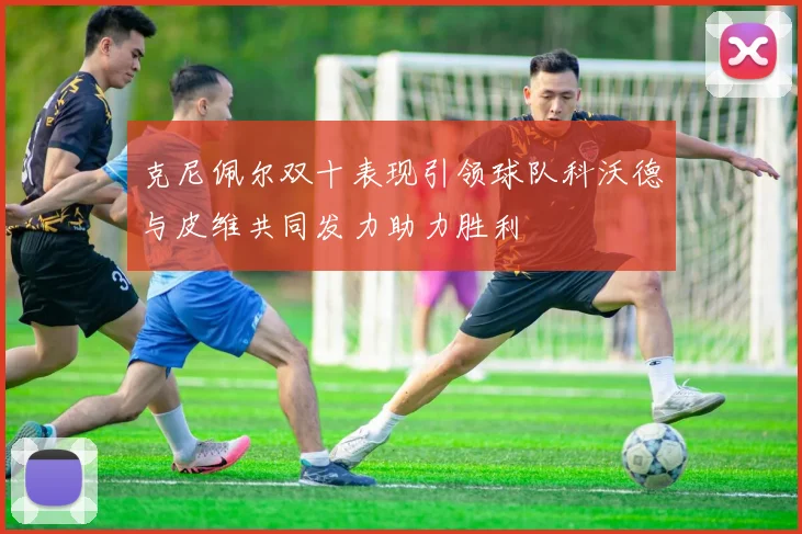 克尼佩尔双十表现引领球队科沃德与皮维共同发力助力胜利