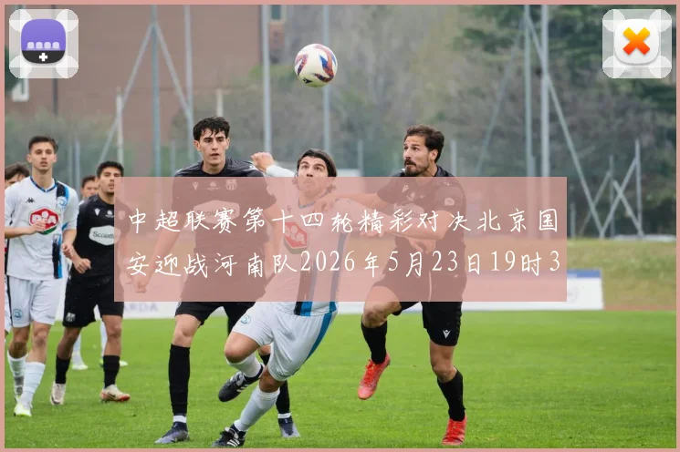 中超联赛第十四轮精彩对决北京国安迎战河南队2026年5月23日19时35分开赛