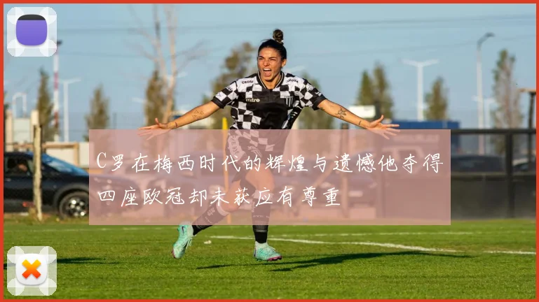 C罗在梅西时代的辉煌与遗憾他夺得四座欧冠却未获应有尊重