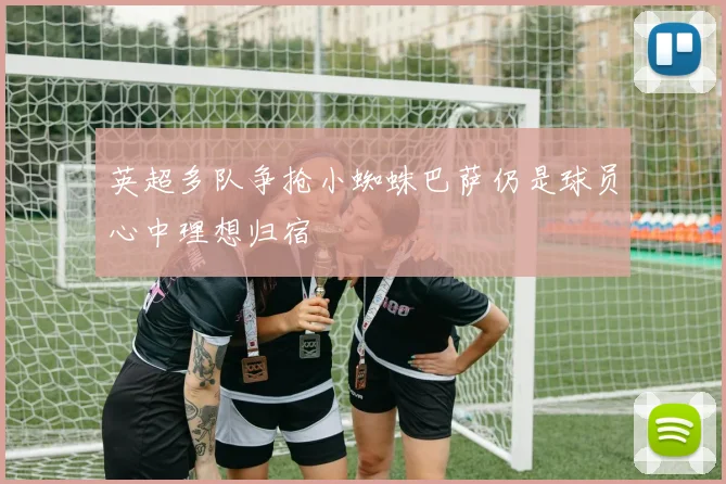 英超多队争抢小蜘蛛巴萨仍是球员心中理想归宿