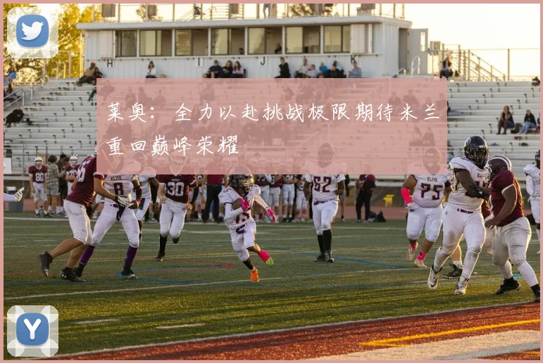 莱奥：全力以赴挑战极限期待米兰重回巅峰荣耀