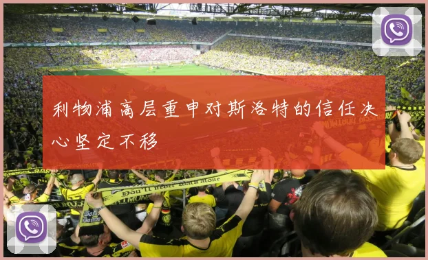 利物浦高层重申对斯洛特的信任决心坚定不移