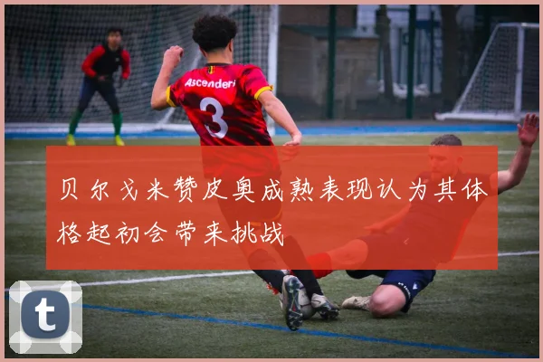 贝尔戈米赞皮奥成熟表现认为其体格起初会带来挑战