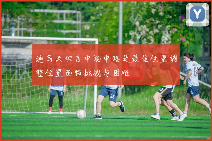 迪乌夫坦言中场中路是最佳位置调整位置面临挑战与困难