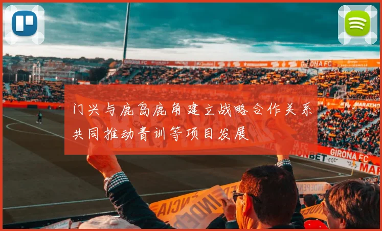 门兴与鹿岛鹿角建立战略合作关系共同推动青训等项目发展