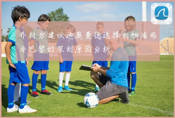 乔科尔建议迪奥曼德选择利物浦而非巴黎的深刻原因分析