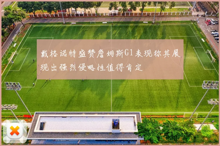 戴格诺特盛赞詹姆斯G1表现称其展现出强烈侵略性值得肯定