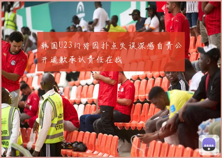 韩国U23门将因扑点失误深感自责公开道歉承认责任在我