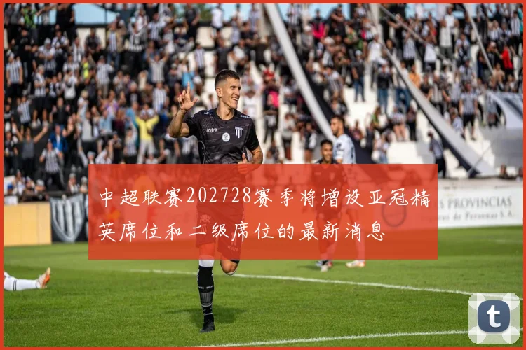 中超联赛202728赛季将增设亚冠精英席位和二级席位的最新消息