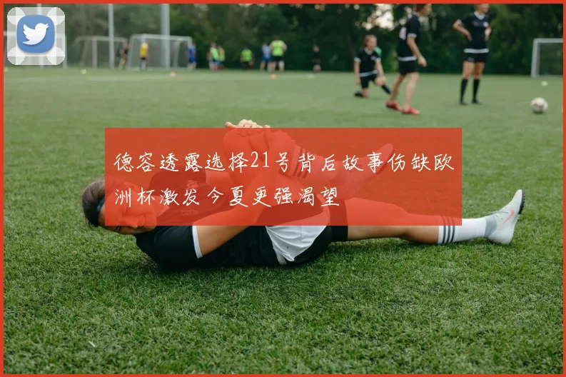德容透露选择21号背后故事伤缺欧洲杯激发今夏更强渴望