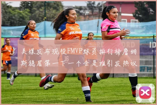 美媒发布现役FMVP球员排行榜詹姆斯稳居第一下一个会是谁引发热议