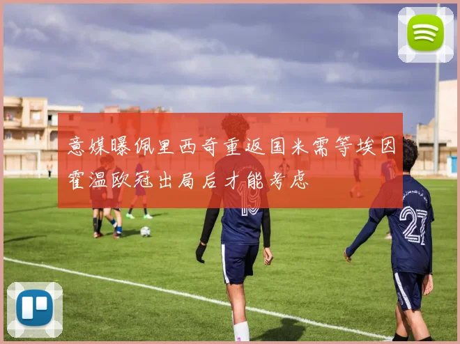意媒曝佩里西奇重返国米需等埃因霍温欧冠出局后才能考虑
