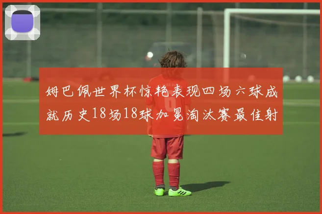 姆巴佩世界杯惊艳表现四场六球成就历史18场18球加冕淘汰赛最佳射手