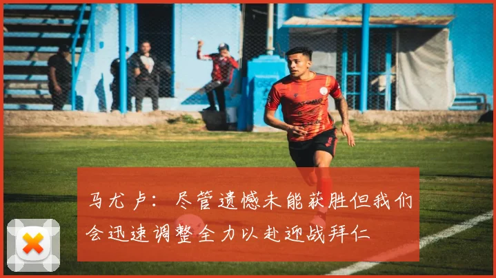 马尤卢：尽管遗憾未能获胜但我们会迅速调整全力以赴迎战拜仁