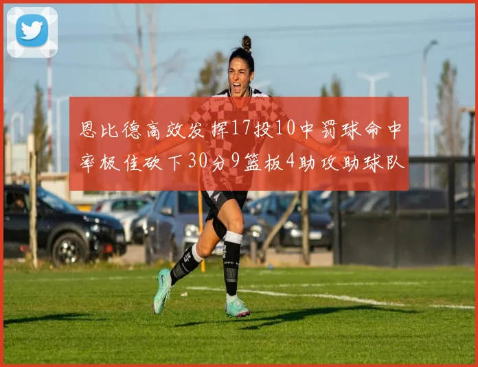 恩比德高效发挥17投10中罚球命中率极佳砍下30分9篮板4助攻助球队获胜