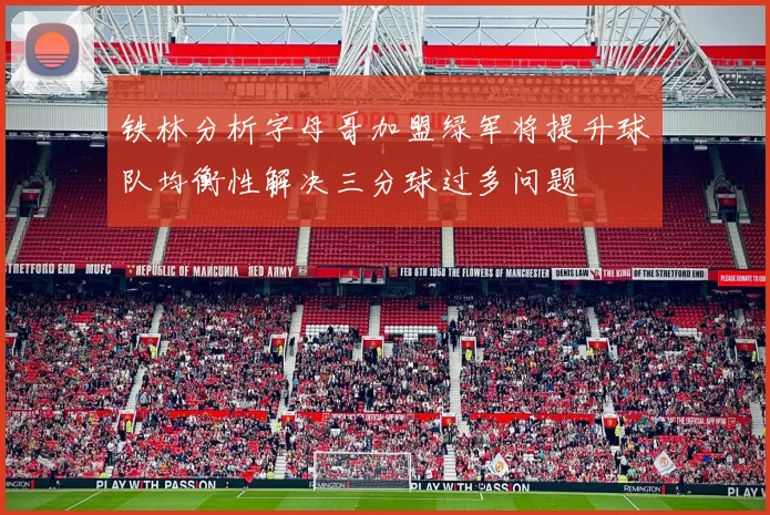 铁林分析字母哥加盟绿军将提升球队均衡性解决三分球过多问题