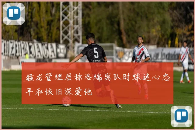 猛龙管理层称洛瑞离队时球迷心态平和依旧深爱他