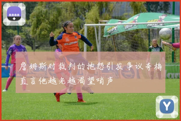 詹姆斯对裁判的抱怨引发争议夸梅直言他越老越渴望哨声